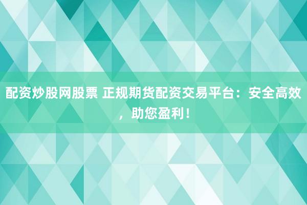 配资炒股网股票 正规期货配资交易平台：安全高效，助您盈利！