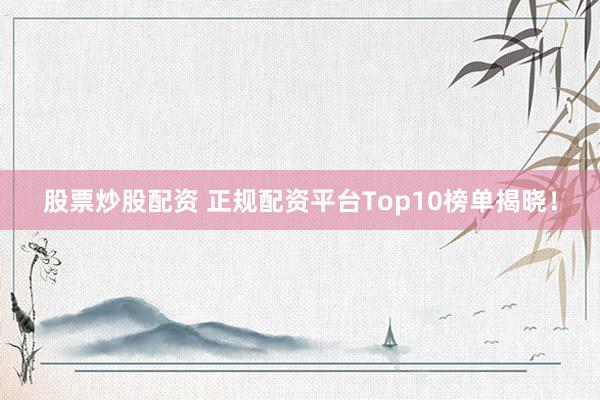 股票炒股配资 正规配资平台Top10榜单揭晓！
