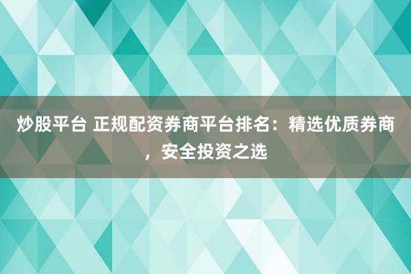 炒股平台 正规配资券商平台排名：精选优质券商，安全投资之选