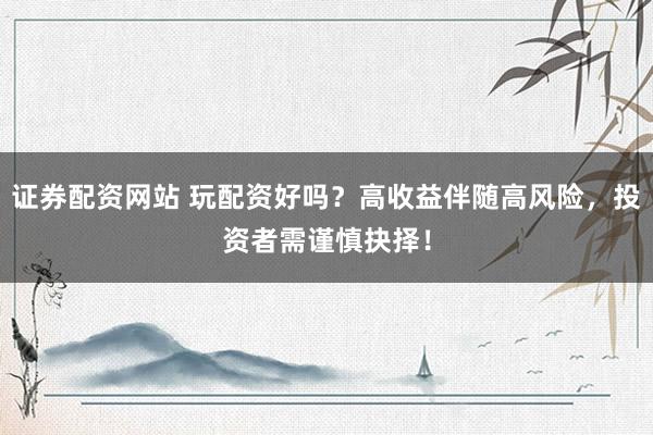 证券配资网站 玩配资好吗？高收益伴随高风险，投资者需谨慎抉择！