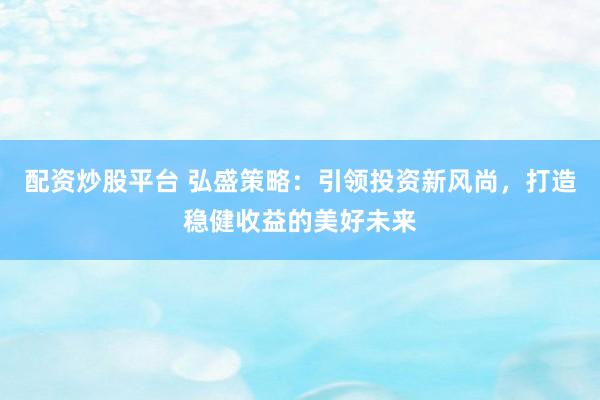 配资炒股平台 弘盛策略：引领投资新风尚，打造稳健收益的美好未来