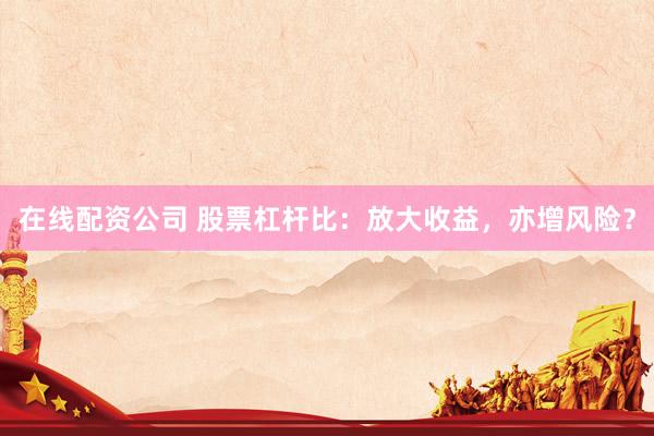 在线配资公司 股票杠杆比：放大收益，亦增风险？