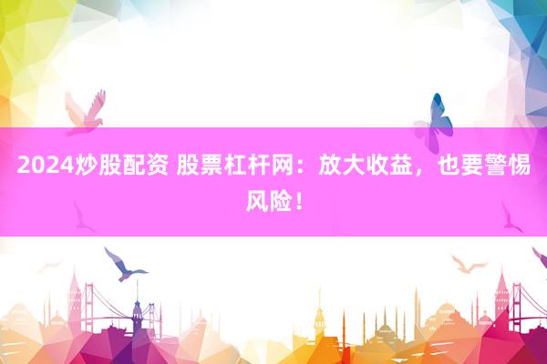 2024炒股配资 股票杠杆网：放大收益，也要警惕风险！