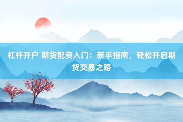杠杆开户 期货配资入门：新手指南，轻松开启期货交易之路