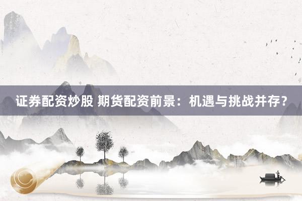 证券配资炒股 期货配资前景：机遇与挑战并存？