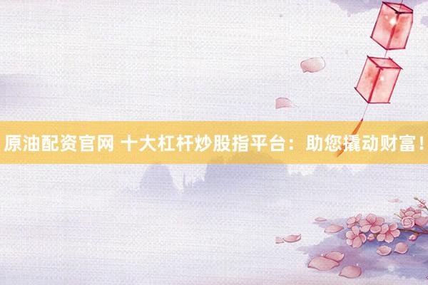 原油配资官网 十大杠杆炒股指平台：助您撬动财富！
