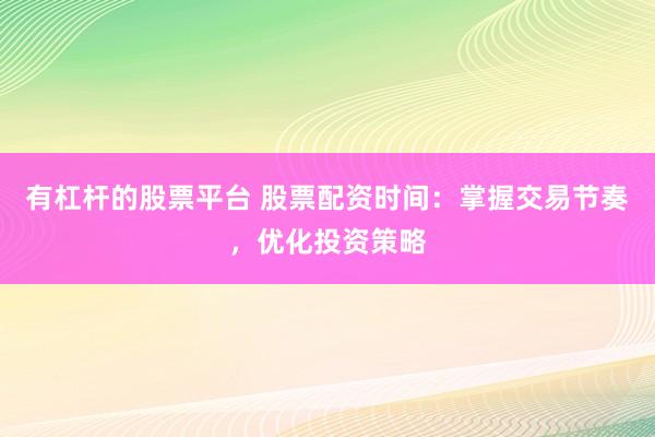有杠杆的股票平台 股票配资时间：掌握交易节奏，优化投资策略