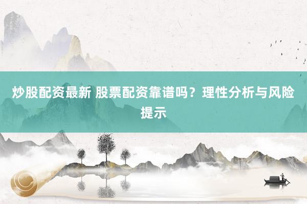 炒股配资最新 股票配资靠谱吗？理性分析与风险提示