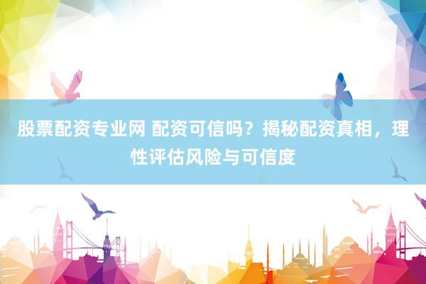股票配资专业网 配资可信吗？揭秘配资真相，理性评估风险与可信度