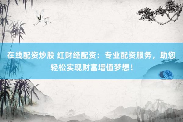 在线配资炒股 红财经配资：专业配资服务，助您轻松实现财富增值梦想！