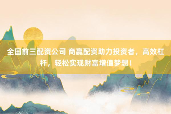 全国前三配资公司 商赢配资助力投资者，高效杠杆，轻松实现财富增值梦想！