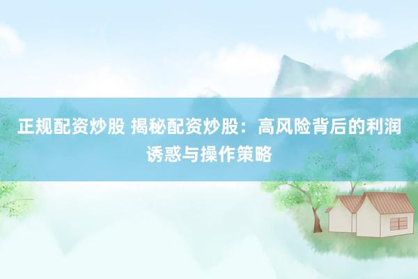 正规配资炒股 揭秘配资炒股：高风险背后的利润诱惑与操作策略