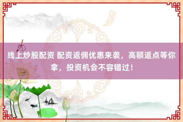 线上炒股配资 配资返佣优惠来袭，高额返点等你拿，投资机会不容错过！