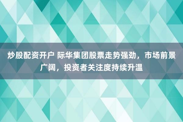炒股配资开户 际华集团股票走势强劲，市场前景广阔，投资者关注度持续升温