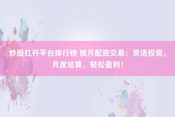 炒股杠杆平台排行榜 按月配资交易：灵活投资，月度结算，轻松盈利！