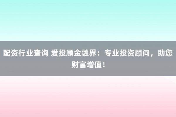 配资行业查询 爱投顾金融界：专业投资顾问，助您财富增值！