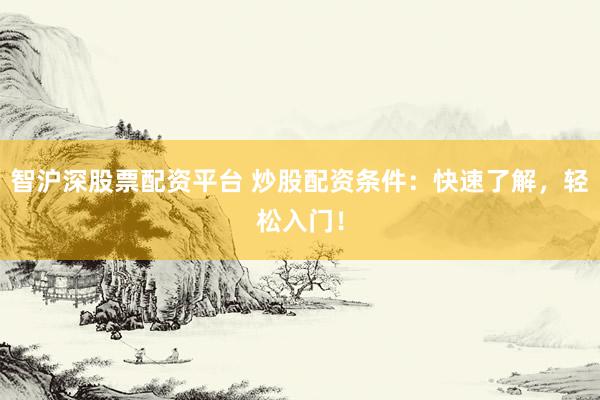 智沪深股票配资平台 炒股配资条件：快速了解，轻松入门！