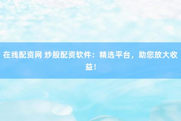在线配资网 炒股配资软件：精选平台，助您放大收益！