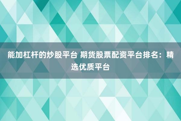 能加杠杆的炒股平台 期货股票配资平台排名：精选优质平台