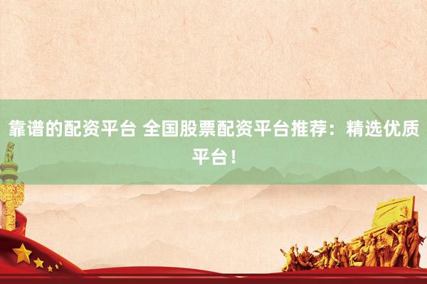 靠谱的配资平台 全国股票配资平台推荐：精选优质平台！