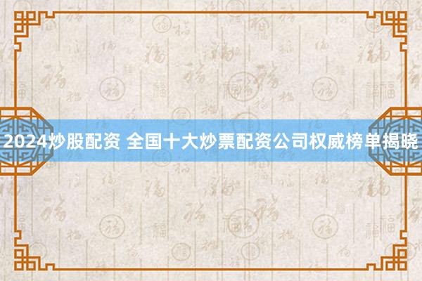 2024炒股配资 全国十大炒票配资公司权威榜单揭晓