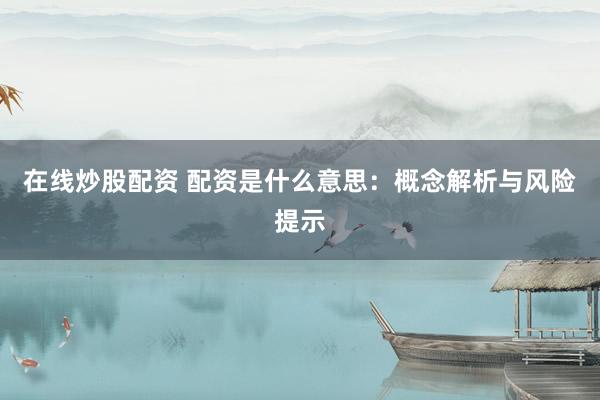 在线炒股配资 配资是什么意思：概念解析与风险提示