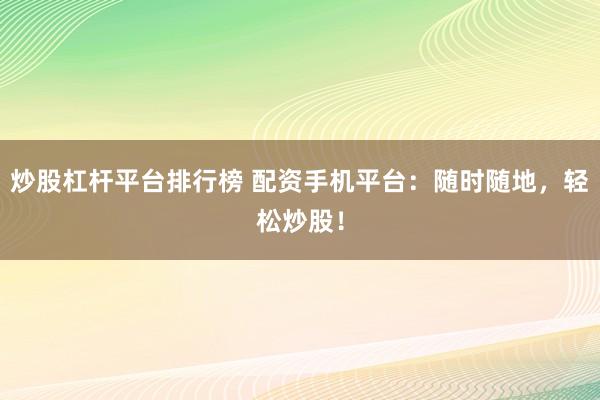 炒股杠杆平台排行榜 配资手机平台：随时随地，轻松炒股！