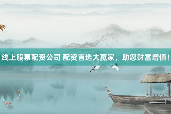 线上股票配资公司 配资首选大赢家，助您财富增值！