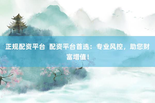 正规配资平台  配资平台首选：专业风控，助您财富增值！