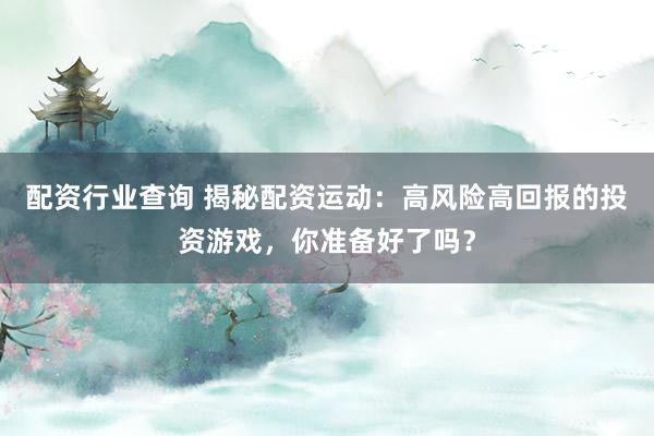 配资行业查询 揭秘配资运动：高风险高回报的投资游戏，你准备好了吗？