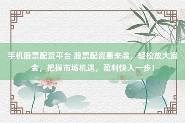 手机股票配资平台 股票配资惠来袭，轻松放大资金，把握市场机遇，盈利快人一步！