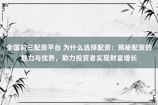 全国前三配资平台 为什么选择配资：揭秘配资的魅力与优势，助力投资者实现财富增长