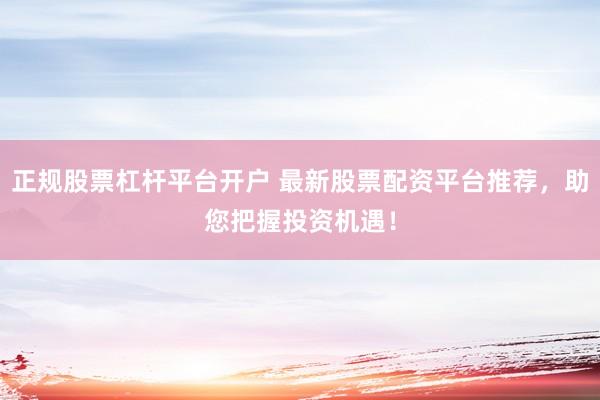 正规股票杠杆平台开户 最新股票配资平台推荐，助您把握投资机遇！