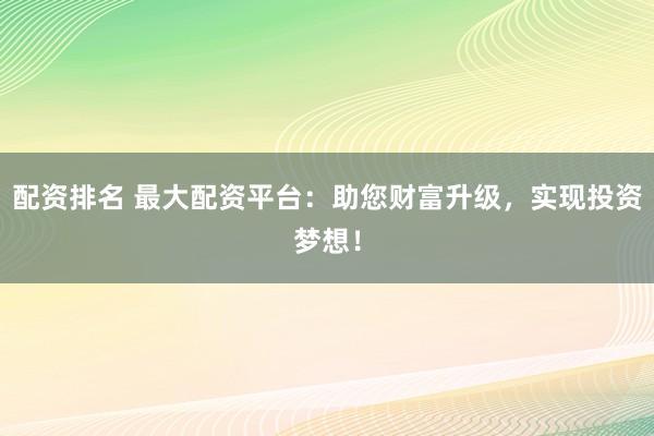 配资排名 最大配资平台：助您财富升级，实现投资梦想！