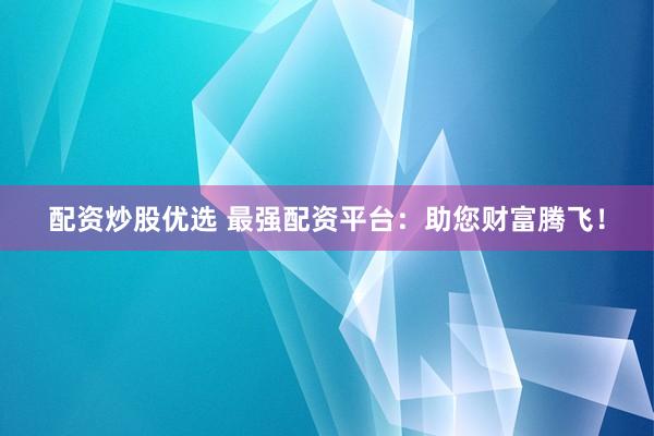 配资炒股优选 最强配资平台：助您财富腾飞！
