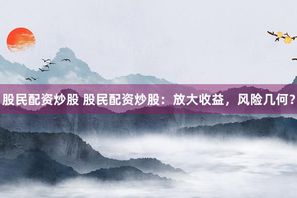 股民配资炒股 股民配资炒股：放大收益，风险几何？