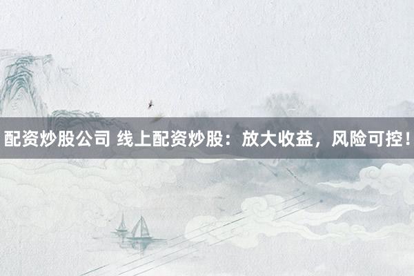 配资炒股公司 线上配资炒股：放大收益，风险可控！