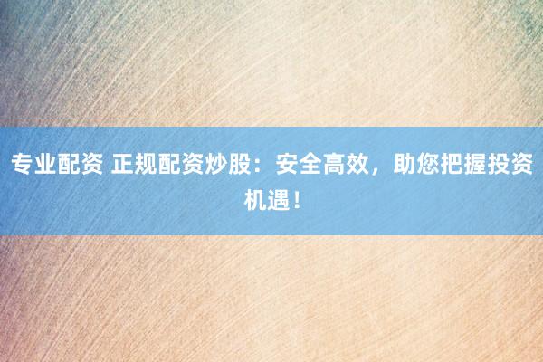专业配资 正规配资炒股：安全高效，助您把握投资机遇！
