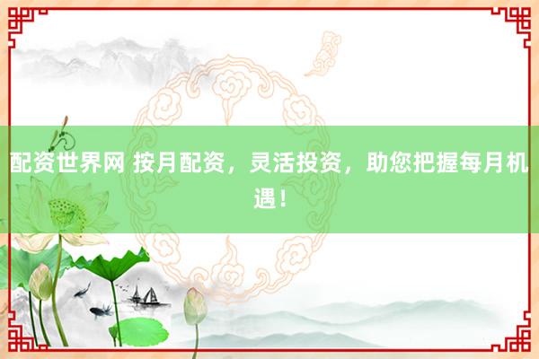 配资世界网 按月配资，灵活投资，助您把握每月机遇！