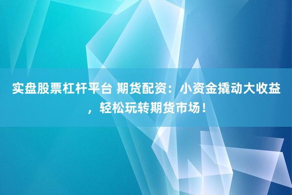 实盘股票杠杆平台 期货配资：小资金撬动大收益，轻松玩转期货市场！