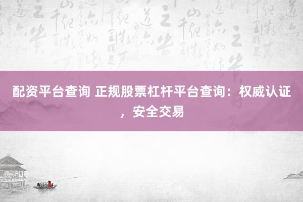 配资平台查询 正规股票杠杆平台查询：权威认证，安全交易