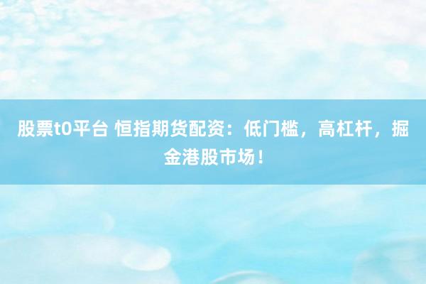 股票t0平台 恒指期货配资：低门槛，高杠杆，掘金港股市场！