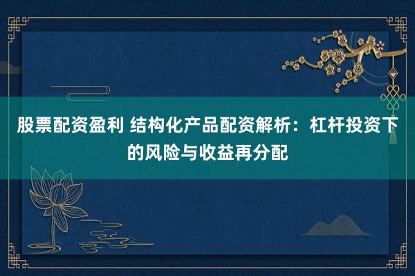 股票配资盈利 结构化产品配资解析：杠杆投资下的风险与收益再分配