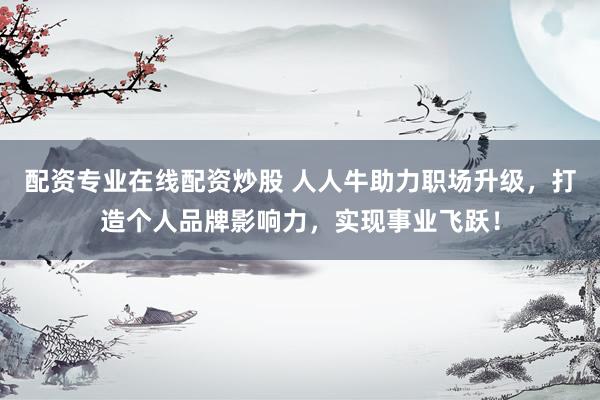 配资专业在线配资炒股 人人牛助力职场升级，打造个人品牌影响力，实现事业飞跃！