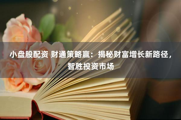 小盘股配资 财通策略赢：揭秘财富增长新路径，智胜投资市场