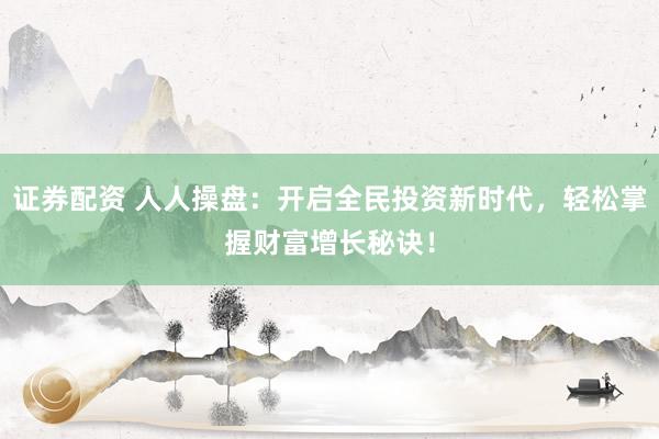 证券配资 人人操盘：开启全民投资新时代，轻松掌握财富增长秘诀！