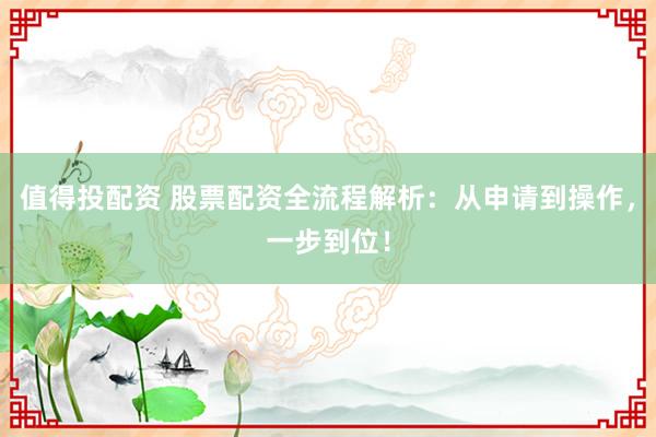值得投配资 股票配资全流程解析：从申请到操作，一步到位！