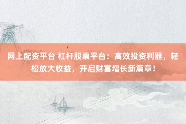 网上配资平台 杠杆股票平台：高效投资利器，轻松放大收益，开启财富增长新篇章！