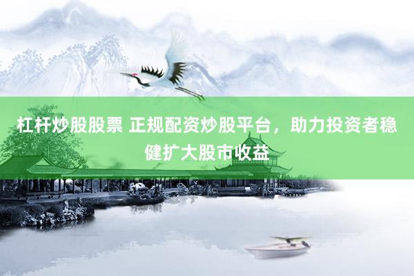 杠杆炒股股票 正规配资炒股平台，助力投资者稳健扩大股市收益