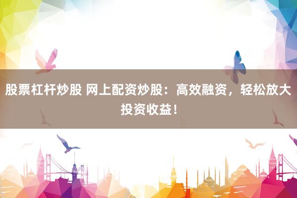 股票杠杆炒股 网上配资炒股：高效融资，轻松放大投资收益！